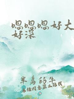 嗯嗯嗯好大好紧好深