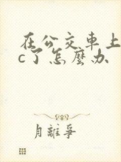 在公交车上弄高c了怎么办