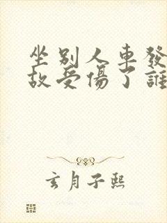 坐别人车发生事故受伤了谁赔偿