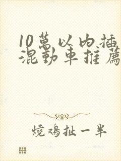 10万以内插电混动车推荐