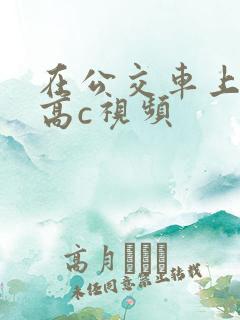 在公交车上弄到高c视频