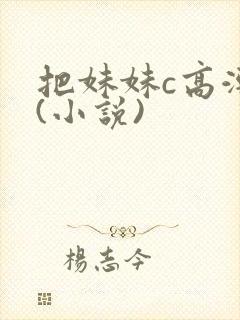 把妹妹c高潮了(小说)