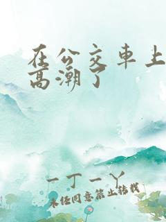 在公交车上被插高潮了