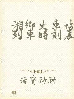 湘乡火车站最新列车时刻表