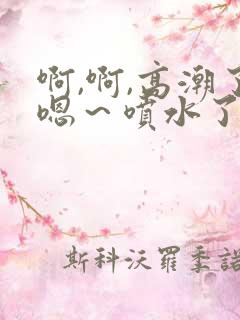 啊,啊,高潮了嗯～喷水了啊啊啊
