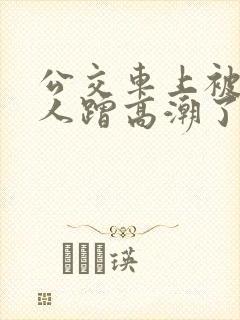 公交车上被陌生人蹭高潮了