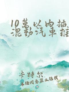 10万以内插电混动汽车推荐