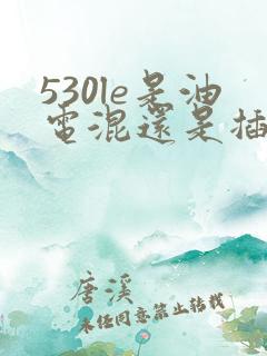 530le是油电混还是插电混