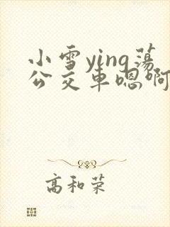 小雪ying荡公交车嗯啊