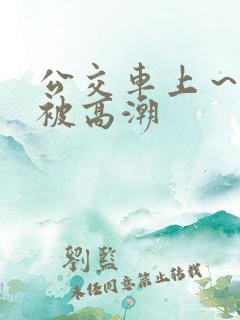 公交车上～嗯啊被高潮