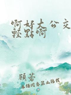 啊好大公交车上轻点啊