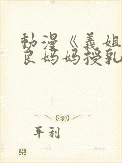 动漫《义姐是不良妈妈授乳中》