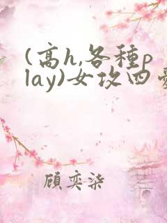 (高h,各种play)女攻四爱