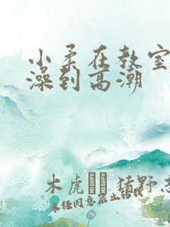 小柔在教室伦流澡到高潮