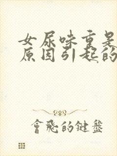 女尿味重是什么原因引起的