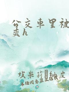 公交车里被强好爽h