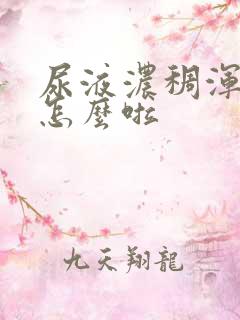 尿液浓稠浑浊是怎么啦