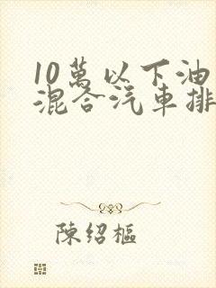 10万以下油电混合汽车排名