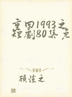 重回1993之短剧80集免费观看