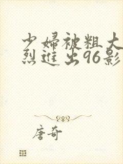 少妇被粗大的猛烈进出96影院