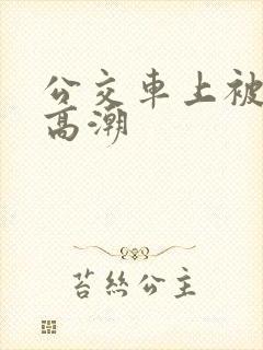 公交车上被弄的高潮