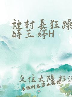 被村长狂躁俩小时玉婷H