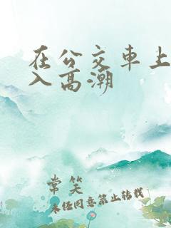 在公交车上被插入高潮
