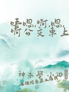 唔嗯,啊,嗯,啊公交车上