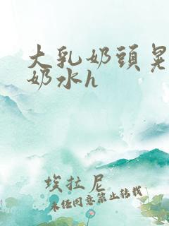 大乳奶头晃着喷奶水h