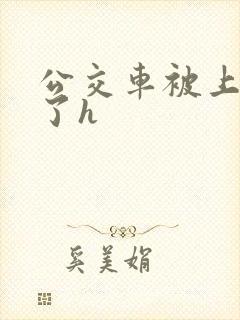 公交车被上高潮了h
