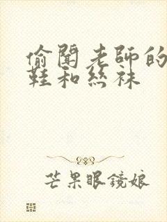 偷闻老师的高跟鞋和丝袜