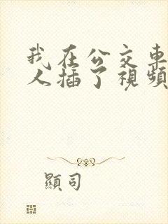 我在公交车上被人插了视频