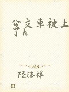 公交车被上高潮了h