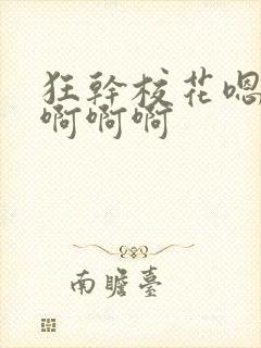 狂干校花嗯嗯嗯啊啊啊