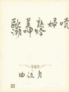 欧美熟妇喷水高潮呻吟