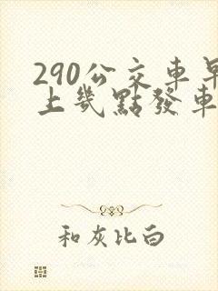 290公交车早上几点发车