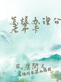 怎样办理公交车老年卡