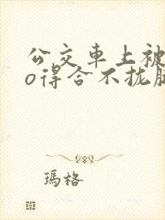 公交车上被cao得合不拢腿