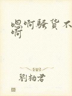 嗯啊骚货不要嗯啊