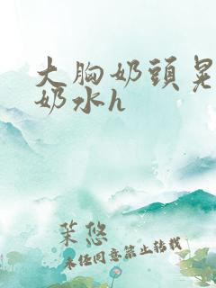 大胸奶头晃着喷奶水h