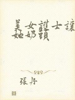 美女护士让我吃她奶头