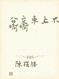 公交车上不要啊啊啊