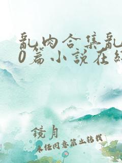 乱肉合集乱500篇小说在线看