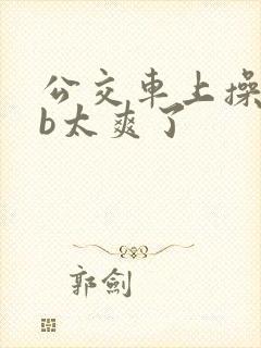 公交车上操美女b太爽了