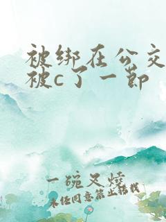 被绑在公交车里被c了一节