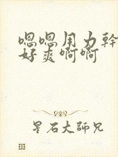 嗯嗯用力干我嗯好爽啊啊