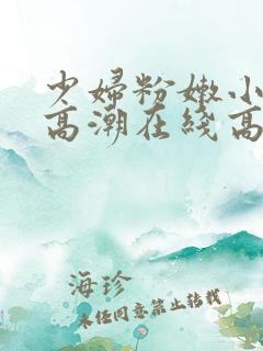 少妇粉嫩小喷水高潮在线高清观看