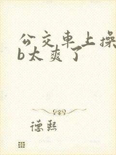 公交车上操美女b太爽了