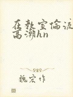 在教室伦流澡到高潮hn