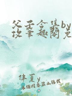 父子合集by美攻笔趣阁免费阅读